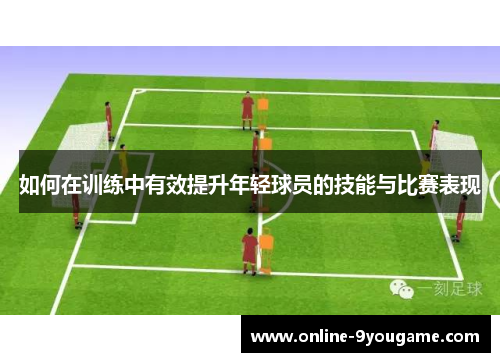 如何在训练中有效提升年轻球员的技能与比赛表现 如何在训练中有效提升年轻球员的技能与比赛表现