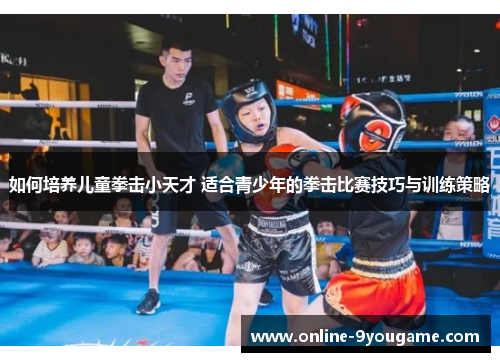 如何培养儿童拳击小天才 适合青少年的拳击比赛技巧与训练策略 如何培养儿童拳击小天才 适合青少年的拳击比赛技巧与训练策略