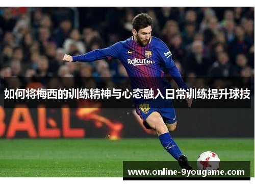 如何将梅西的训练精神与心态融入日常训练提升球技 如何将梅西的训练精神与心态融入日常训练提升球技