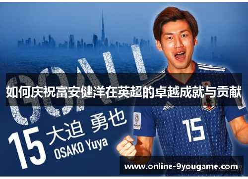 如何庆祝富安健洋在英超的卓越成就与贡献 如何庆祝富安健洋在英超的卓越成就与贡献