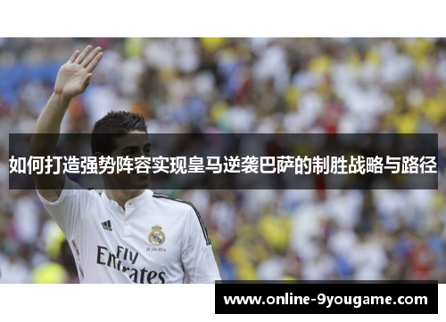 如何打造强势阵容实现皇马逆袭巴萨的制胜战略与路径