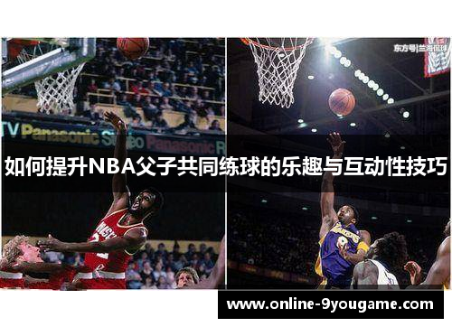 如何提升NBA父子共同练球的乐趣与互动性技巧