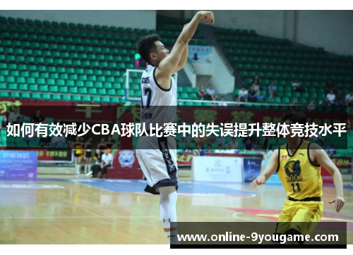 如何有效减少CBA球队比赛中的失误提升整体竞技水平 如何有效减少CBA球队比赛中的失误提升整体竞技水平