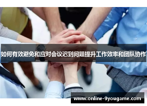 如何有效避免和应对会议迟到问题提升工作效率和团队协作