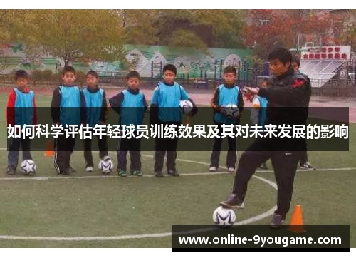 如何科学评估年轻球员训练效果及其对未来发展的影响 如何科学评估年轻球员训练效果及其对未来发展的影响