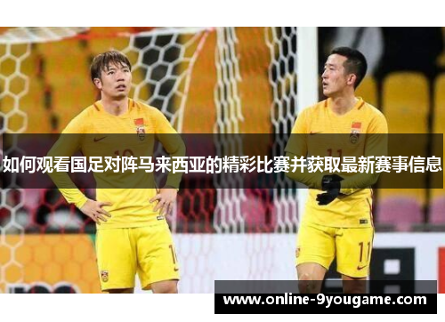 如何观看国足对阵马来西亚的精彩比赛并获取最新赛事信息 如何观看国足对阵马来西亚的精彩比赛并获取最新赛事信息