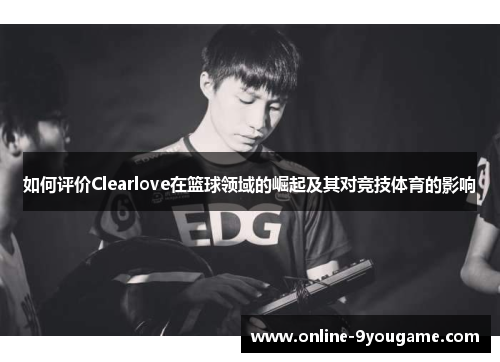如何评价Clearlove在篮球领域的崛起及其对竞技体育的影响