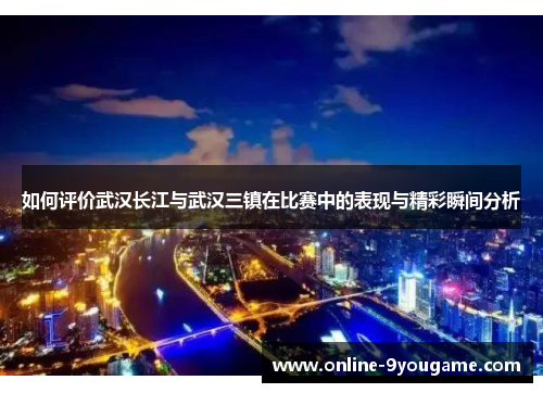 如何评价武汉长江与武汉三镇在比赛中的表现与精彩瞬间分析