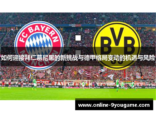 如何迎接拜仁慕尼黑的新挑战与德甲格局变动的机遇与风险