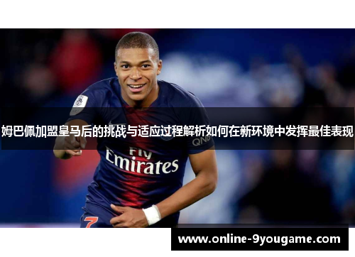 姆巴佩加盟皇马后的挑战与适应过程解析如何在新环境中发挥最佳表现