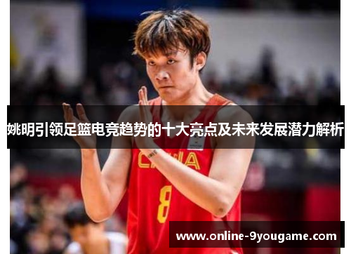 姚明引领足篮电竞趋势的十大亮点及未来发展潜力解析