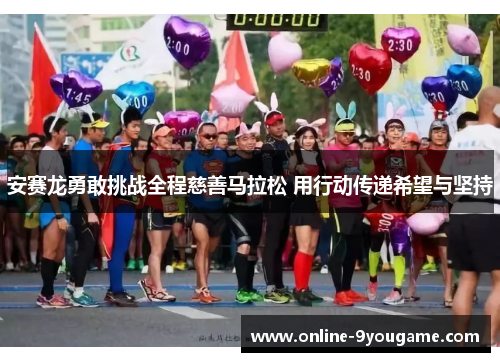 安赛龙勇敢挑战全程慈善马拉松 用行动传递希望与坚持