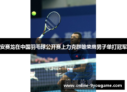 安赛龙在中国羽毛球公开赛上力克群雄荣膺男子单打冠军