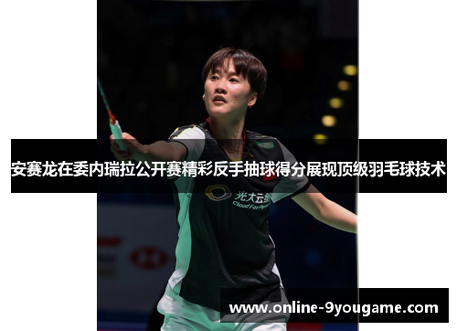 安赛龙在委内瑞拉公开赛精彩反手抽球得分展现顶级羽毛球技术