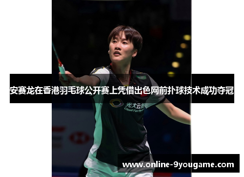 安赛龙在香港羽毛球公开赛上凭借出色网前扑球技术成功夺冠