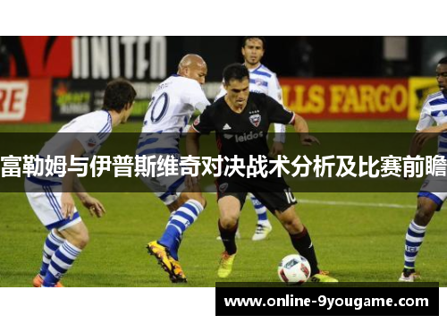 富勒姆与伊普斯维奇对决战术分析及比赛前瞻 富勒姆与伊普斯维奇对决战术分析及比赛前瞻
