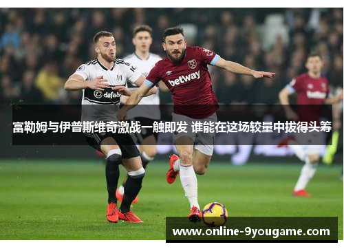 富勒姆与伊普斯维奇激战一触即发 谁能在这场较量中拔得头筹