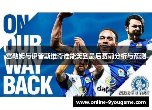 富勒姆与伊普斯维奇谁能笑到最后赛前分析与预测