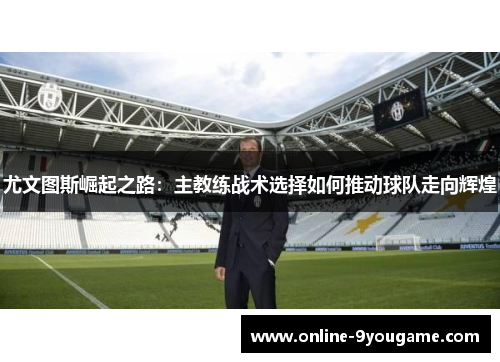 尤文图斯崛起之路:主教练战术选择如何推动球队走向辉煌 尤文图斯崛起之路:主教练战术选择如何推动球队走向辉煌