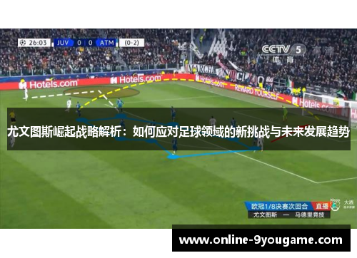 尤文图斯崛起战略解析:如何应对足球领域的新挑战与未来发展趋势 尤文图斯崛起战略解析:如何应对足球领域的新挑战与未来发展趋势