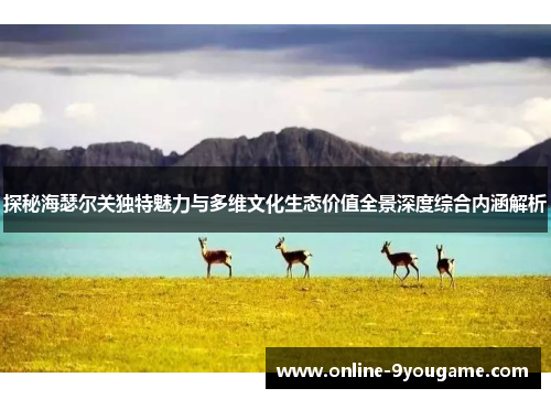 探秘海瑟尔关独特魅力与多维文化生态价值全景深度综合内涵解析 探秘海瑟尔关独特魅力与多维文化生态价值全景深度综合内涵解析